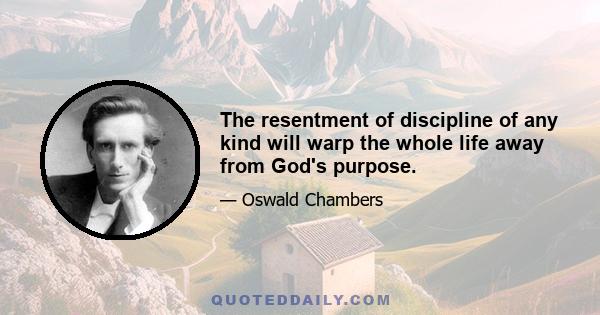 The resentment of discipline of any kind will warp the whole life away from God's purpose.