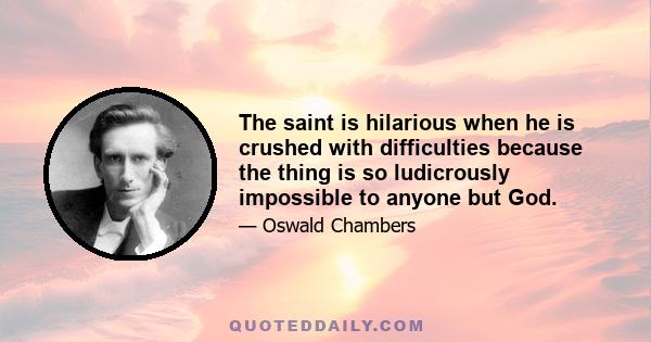 The saint is hilarious when he is crushed with difficulties because the thing is so ludicrously impossible to anyone but God.