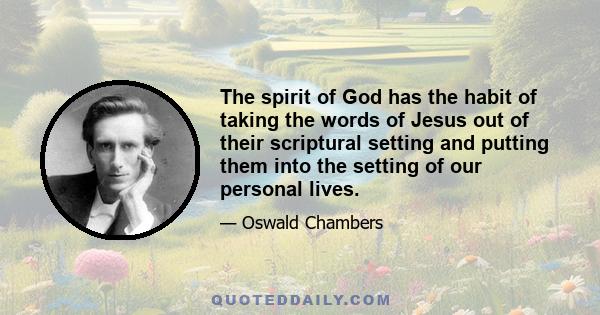 The spirit of God has the habit of taking the words of Jesus out of their scriptural setting and putting them into the setting of our personal lives.