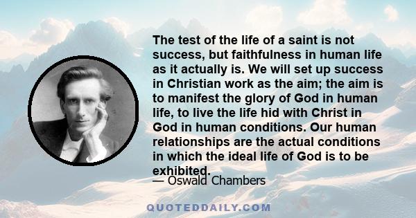 The test of the life of a saint is not success, but faithfulness in human life as it actually is. We will set up success in Christian work as the aim; the aim is to manifest the glory of God in human life, to live the