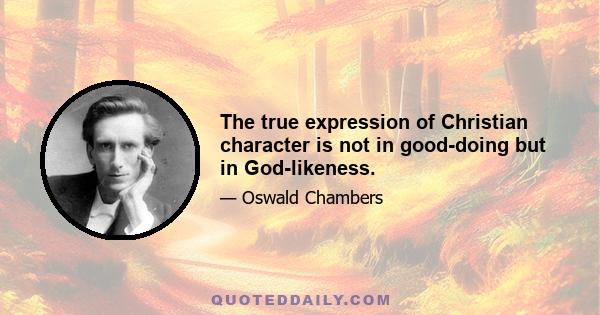 The true expression of Christian character is not in good-doing but in God-likeness.