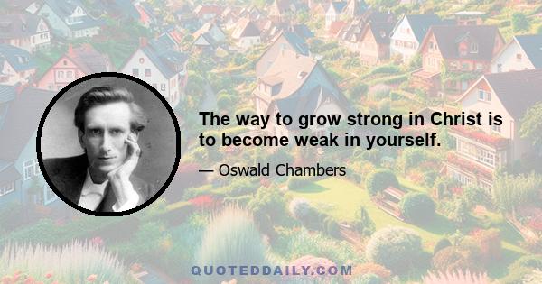 The way to grow strong in Christ is to become weak in yourself.