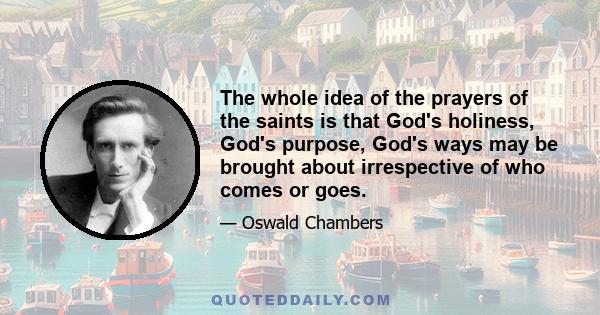 The whole idea of the prayers of the saints is that God's holiness, God's purpose, God's ways may be brought about irrespective of who comes or goes.