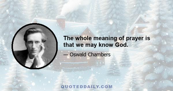 The whole meaning of prayer is that we may know God.