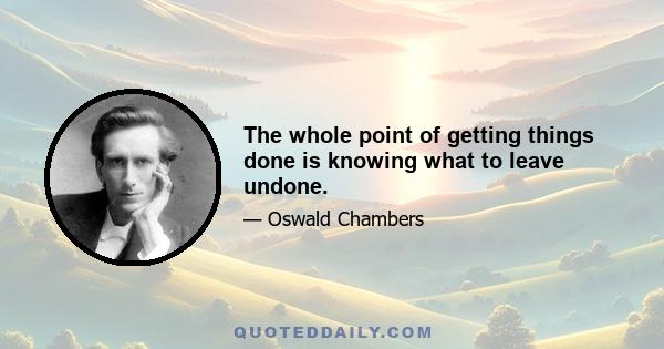 The whole point of getting things done is knowing what to leave undone.