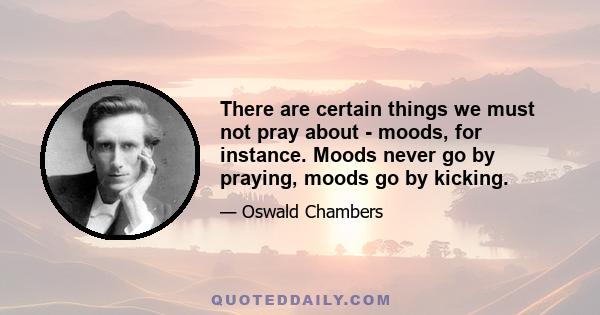 There are certain things we must not pray about - moods, for instance. Moods never go by praying, moods go by kicking.