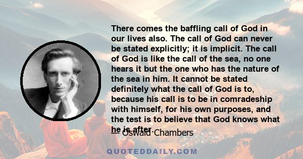 There comes the baffling call of God in our lives also. The call of God can never be stated explicitly; it is implicit. The call of God is like the call of the sea, no one hears it but the one who has the nature of the