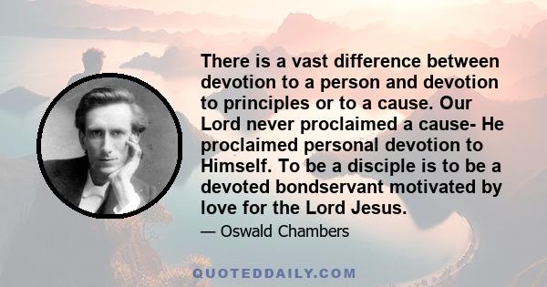 There is a vast difference between devotion to a person and devotion to principles or to a cause. Our Lord never proclaimed a cause- He proclaimed personal devotion to Himself. To be a disciple is to be a devoted