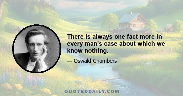 There is always one fact more in every man's case about which we know nothing.