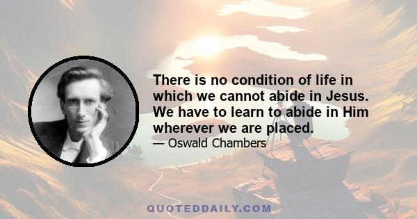 There is no condition of life in which we cannot abide in Jesus. We have to learn to abide in Him wherever we are placed.