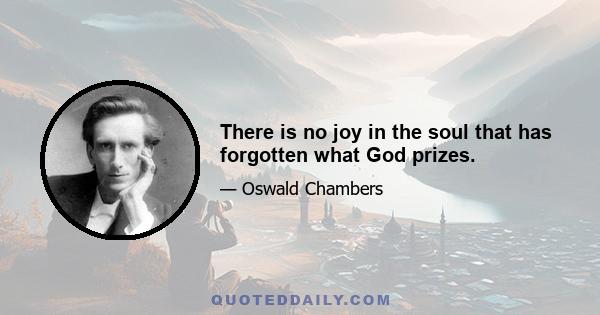 There is no joy in the soul that has forgotten what God prizes.