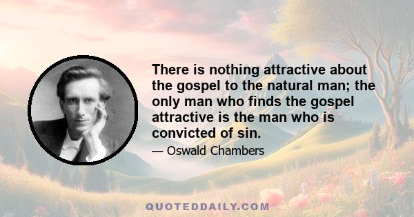 There is nothing attractive about the gospel to the natural man; the only man who finds the gospel attractive is the man who is convicted of sin.