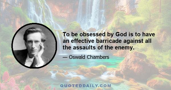 To be obsessed by God is to have an effective barricade against all the assaults of the enemy.