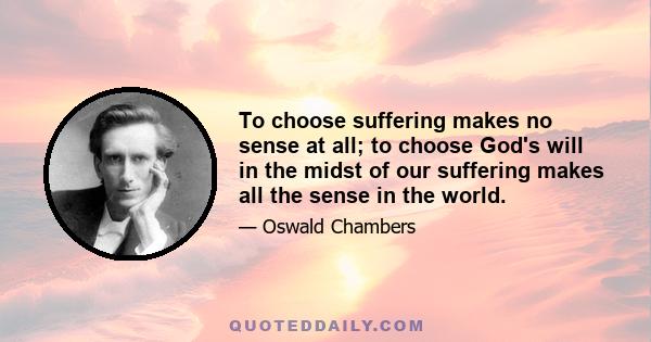 To choose suffering makes no sense at all; to choose God's will in the midst of our suffering makes all the sense in the world.