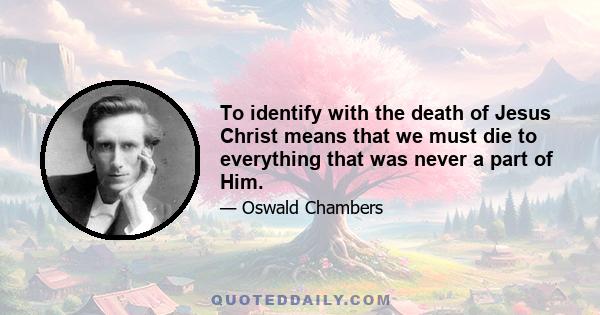 To identify with the death of Jesus Christ means that we must die to everything that was never a part of Him.