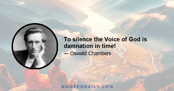 To silence the Voice of God is damnation in time!