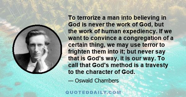 To terrorize a man into believing in God is never the work of God, but the work of human expediency. If we want to convince a congregation of a certain thing, we may use terror to frighten them into it; but never say