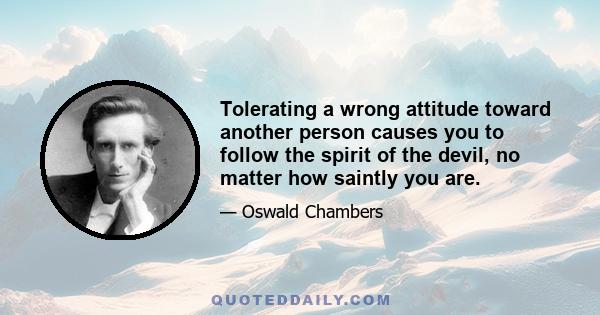 Tolerating a wrong attitude toward another person causes you to follow the spirit of the devil, no matter how saintly you are.