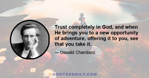 Trust completely in God, and when He brings you to a new opportunity of adventure, offering it to you, see that you take it.