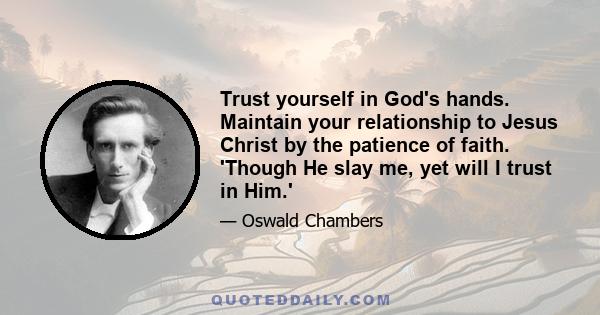 Trust yourself in God's hands. Maintain your relationship to Jesus Christ by the patience of faith. 'Though He slay me, yet will I trust in Him.'