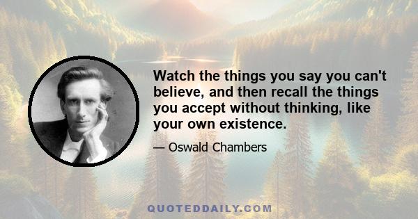 Watch the things you say you can't believe, and then recall the things you accept without thinking, like your own existence.