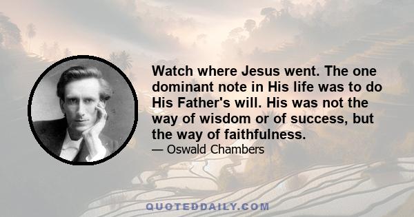 Watch where Jesus went. The one dominant note in His life was to do His Father's will. His was not the way of wisdom or of success, but the way of faithfulness.