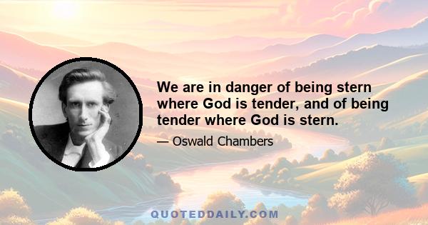 We are in danger of being stern where God is tender, and of being tender where God is stern.