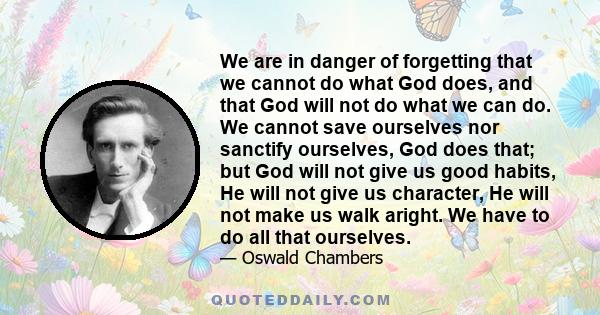 We are in danger of forgetting that we cannot do what God does, and that God will not do what we can do.