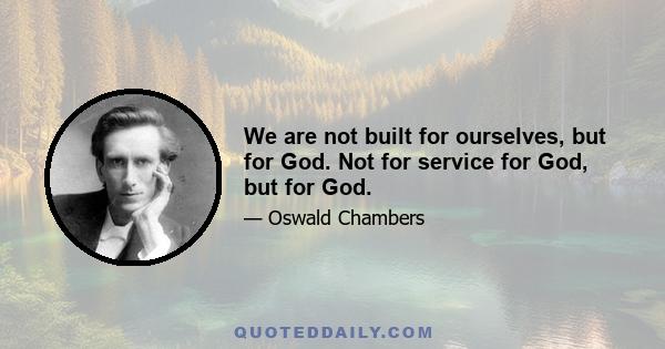 We are not built for ourselves, but for God. Not for service for God, but for God.