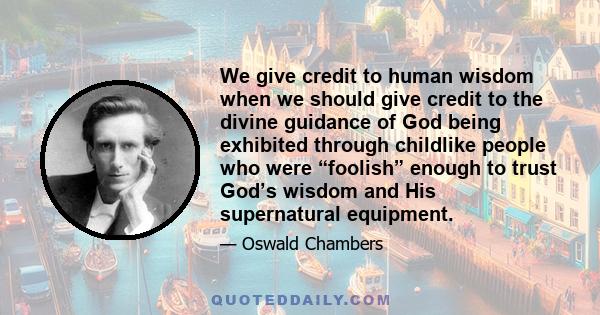 We give credit to human wisdom when we should give credit to the divine guidance of God being exhibited through childlike people who were “foolish” enough to trust God’s wisdom and His supernatural equipment.