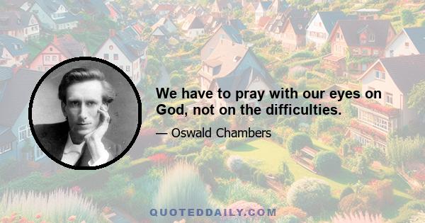 We have to pray with our eyes on God, not on the difficulties.