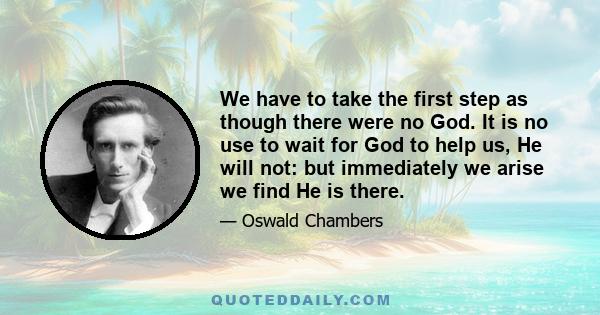 We have to take the first step as though there were no God. It is no use to wait for God to help us, He will not: but immediately we arise we find He is there.