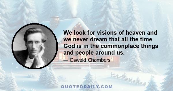 We look for visions of heaven and we never dream that all the time God is in the commonplace things and people around us.