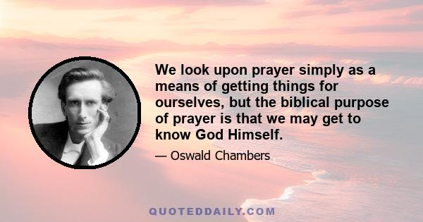 We look upon prayer simply as a means of getting things for ourselves, but the biblical purpose of prayer is that we may get to know God Himself.