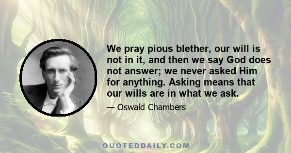 We pray pious blether, our will is not in it, and then we say God does not answer; we never asked Him for anything. Asking means that our wills are in what we ask.