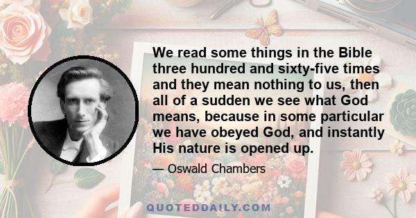 We read some things in the Bible three hundred and sixty-five times and they mean nothing to us, then all of a sudden we see what God means, because in some particular we have obeyed God, and instantly His nature is