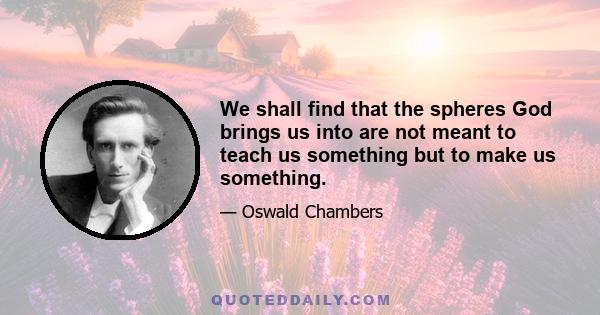 We shall find that the spheres God brings us into are not meant to teach us something but to make us something.