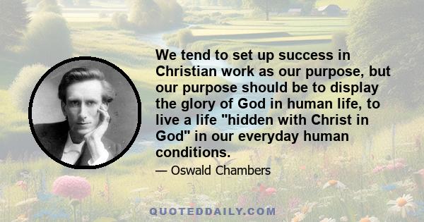 We tend to set up success in Christian work as our purpose, but our purpose should be to display the glory of God in human life, to live a life hidden with Christ in God in our everyday human conditions.