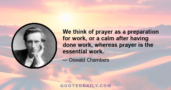 We think of prayer as a preparation for work, or a calm after having done work, whereas prayer is the essential work.