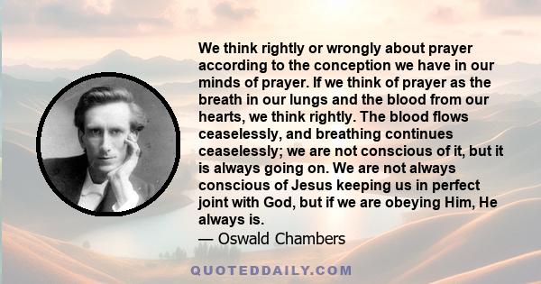 We think rightly or wrongly about prayer according to the conception we have in our minds of prayer. If we think of prayer as the breath in our lungs and the blood from our hearts, we think rightly. The blood flows