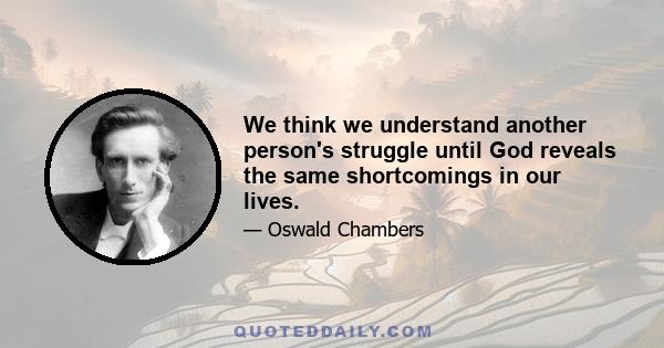 We think we understand another person's struggle until God reveals the same shortcomings in our lives.