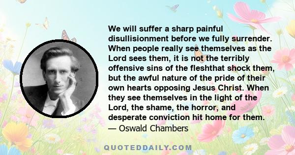 We will suffer a sharp painful disullisionment before we fully surrender. When people really see themselves as the Lord sees them, it is not the terribly offensive sins of the fleshthat shock them, but the awful nature