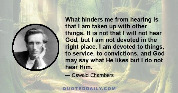 What hinders me from hearing is that I am taken up with other things. It is not that I will not hear God, but I am not devoted in the right place. I am devoted to things, to service, to convictions, and God may say what 