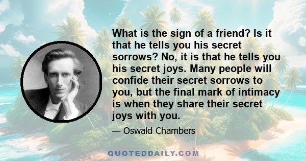 What is the sign of a friend? Is it that he tells you his secret sorrows? No, it is that he tells you his secret joys. Many people will confide their secret sorrows to you, but the final mark of intimacy is when they