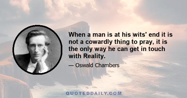 When a man is at his wits' end it is not a cowardly thing to pray, it is the only way he can get in touch with Reality.