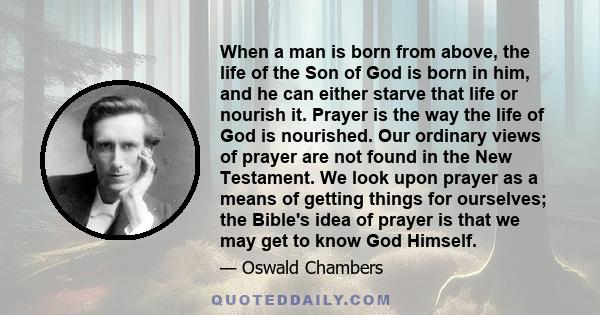 When a man is born from above, the life of the Son of God is born in him, and he can either starve that life or nourish it. Prayer is the way the life of God is nourished. Our ordinary views of prayer are not found in