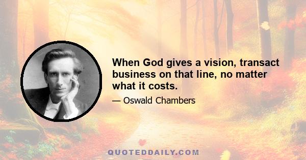 When God gives a vision, transact business on that line, no matter what it costs.