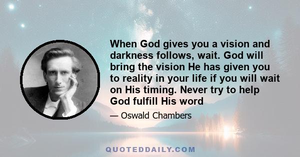 When God gives you a vision and darkness follows, wait. God will bring the vision He has given you to reality in your life if you will wait on His timing. Never try to help God fulfill His word