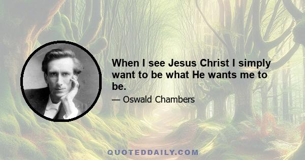 When I see Jesus Christ I simply want to be what He wants me to be.