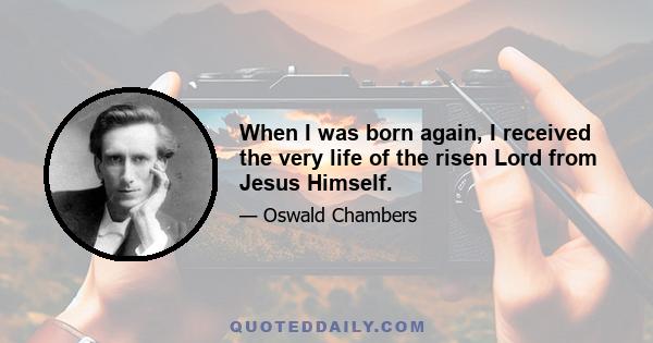 When I was born again, I received the very life of the risen Lord from Jesus Himself.